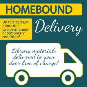 Reads Homebound Delviery- unable to leave home due to a permanent or temporary condition? Library materials delivered to your door free of charge!